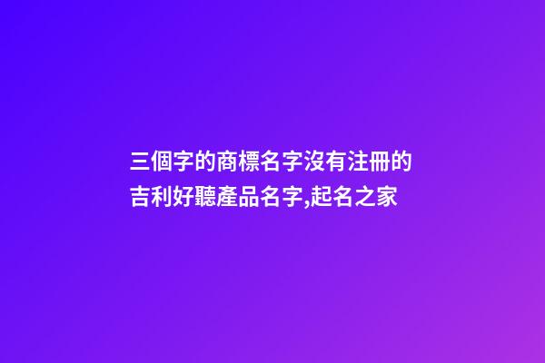三個字的商標名字沒有注冊的 吉利好聽產品名字,起名之家